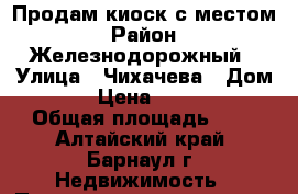 Продам киоск с местом › Район ­ Железнодорожный › Улица ­ Чихачева › Дом ­ 12 › Цена ­ 150 000 › Общая площадь ­ 6 - Алтайский край, Барнаул г. Недвижимость » Помещения продажа   . Алтайский край